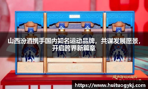 山西汾酒携手国内知名运动品牌，共谋发展愿景，开启跨界新篇章