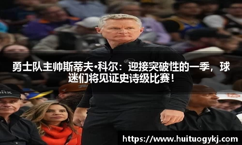 勇士队主帅斯蒂夫·科尔：迎接突破性的一季，球迷们将见证史诗级比赛！