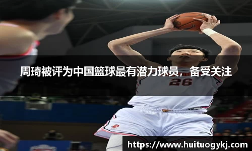 周琦被评为中国篮球最有潜力球员，备受关注