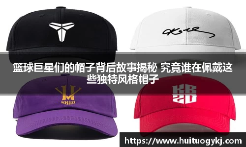 篮球巨星们的帽子背后故事揭秘 究竟谁在佩戴这些独特风格帽子