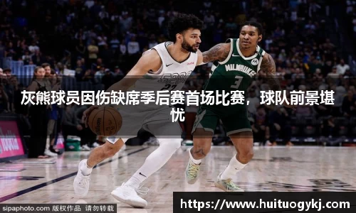 灰熊球员因伤缺席季后赛首场比赛，球队前景堪忧