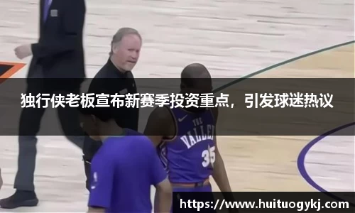 独行侠老板宣布新赛季投资重点，引发球迷热议