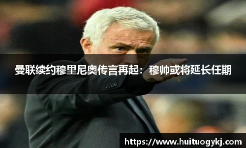 曼联续约穆里尼奥传言再起：穆帅或将延长任期