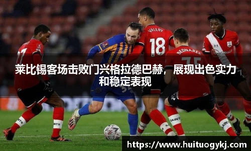 莱比锡客场击败门兴格拉德巴赫，展现出色实力和稳定表现