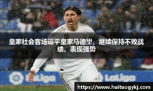 皇家社会客场逼平皇家马德里，继续保持不败战绩，表现强势