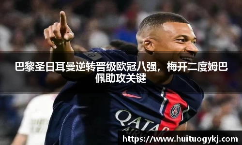 巴黎圣日耳曼逆转晋级欧冠八强，梅开二度姆巴佩助攻关键