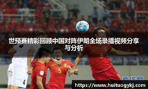 世预赛精彩回顾中国对阵伊朗全场录播视频分享与分析