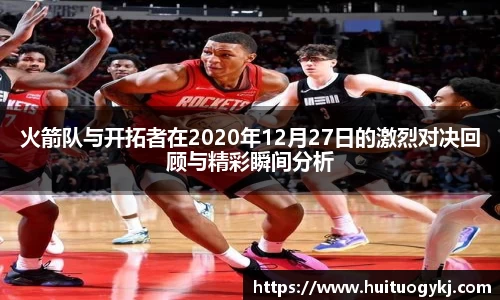 火箭队与开拓者在2020年12月27日的激烈对决回顾与精彩瞬间分析