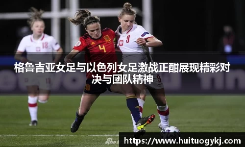 格鲁吉亚女足与以色列女足激战正酣展现精彩对决与团队精神