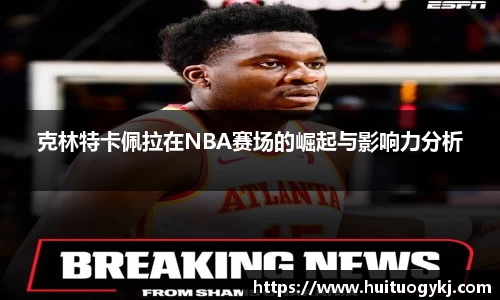 克林特卡佩拉在NBA赛场的崛起与影响力分析
