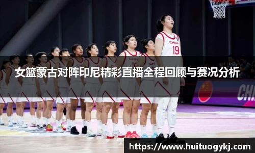 女篮蒙古对阵印尼精彩直播全程回顾与赛况分析