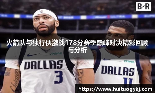 火箭队与独行侠激战178分赛季巅峰对决精彩回顾与分析