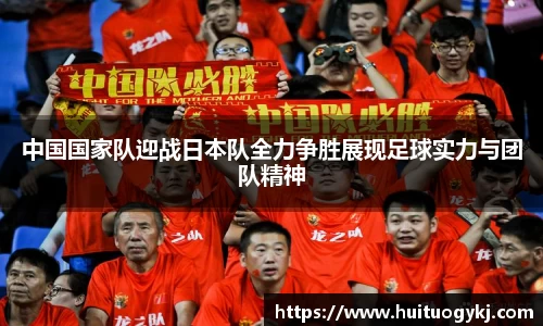 中国国家队迎战日本队全力争胜展现足球实力与团队精神