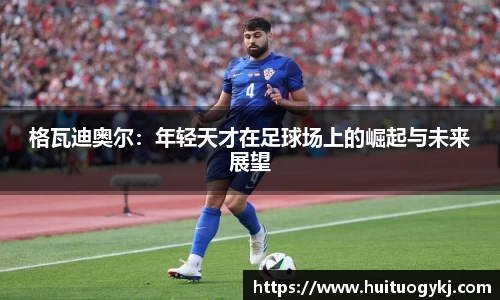 格瓦迪奥尔：年轻天才在足球场上的崛起与未来展望