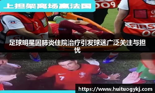 足球明星因肺炎住院治疗引发球迷广泛关注与担忧