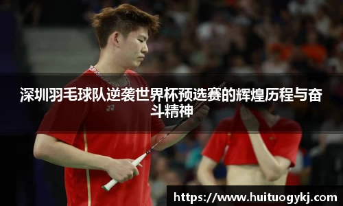 深圳羽毛球队逆袭世界杯预选赛的辉煌历程与奋斗精神